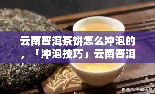 云南普洱茶饼怎么冲泡的，「冲泡技巧」云南普洱茶饼如何冲泡？详细步骤解析！