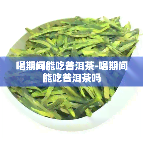 喝期间能吃普洱茶-喝期间能吃普洱茶吗