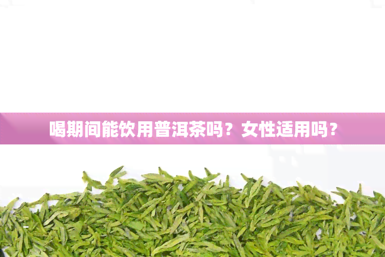 喝期间能饮用普洱茶吗？女性适用吗？