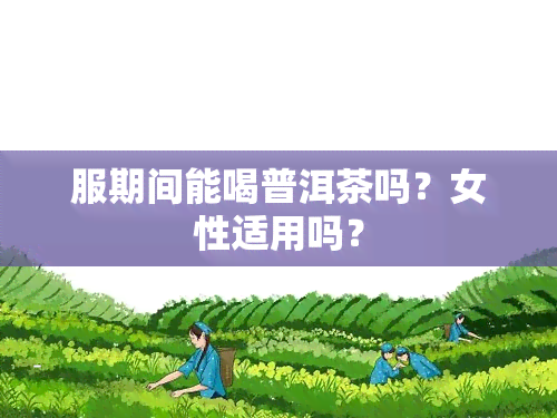 服期间能喝普洱茶吗？女性适用吗？