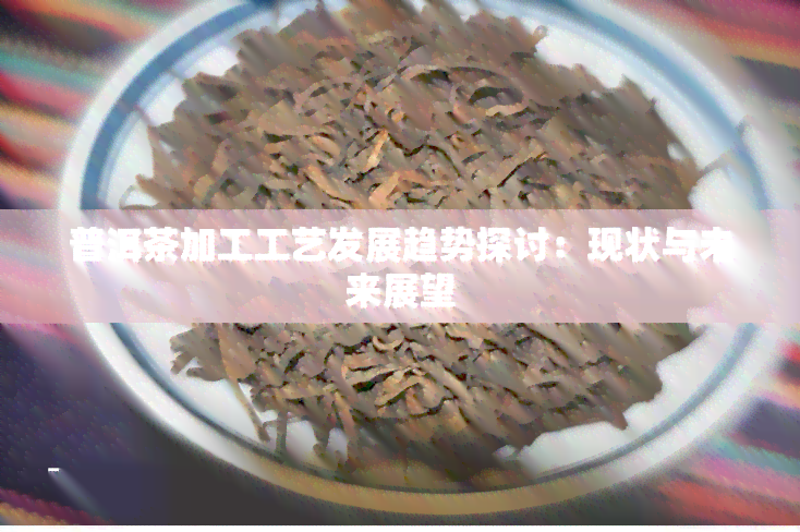 普洱茶加工工艺发展趋势探讨：现状与未来展望