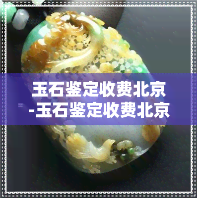 玉石鉴定收费北京-玉石鉴定收费北京多少钱