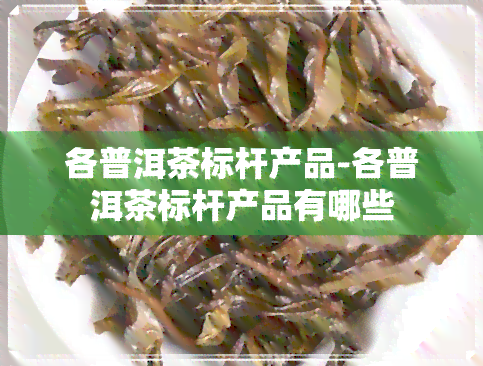 各普洱茶标杆产品-各普洱茶标杆产品有哪些