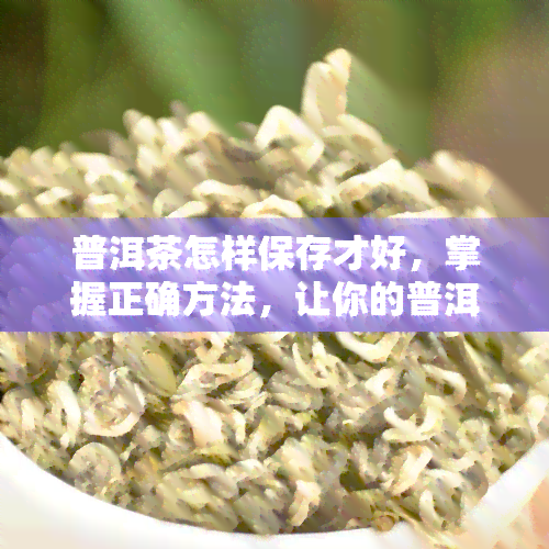 普洱茶怎样保存才好，掌握正确方法，让你的普洱茶保持状态！——普洱茶保存攻略