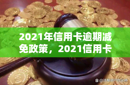 2021年信用卡逾期减免政策，2021信用卡逾期减免政策全解析！你的权益可能因此得到保障