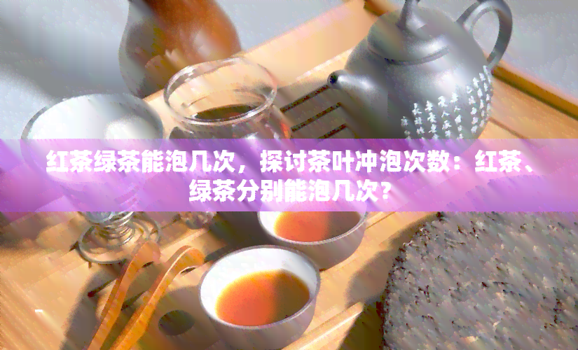 红茶绿茶能泡几次，探讨茶叶冲泡次数：红茶、绿茶分别能泡几次？