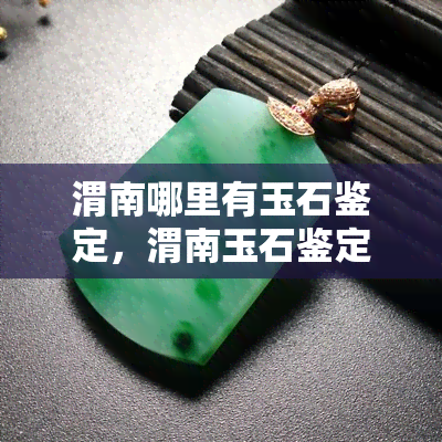 渭南哪里有玉石鉴定，渭南玉石鉴定查询：如何找到权威机构？