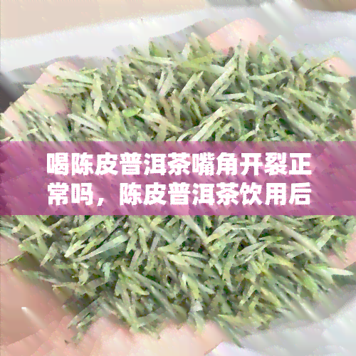 喝陈皮普洱茶嘴角开裂正常吗，陈皮普洱茶饮用后嘴角开裂，是否正常？