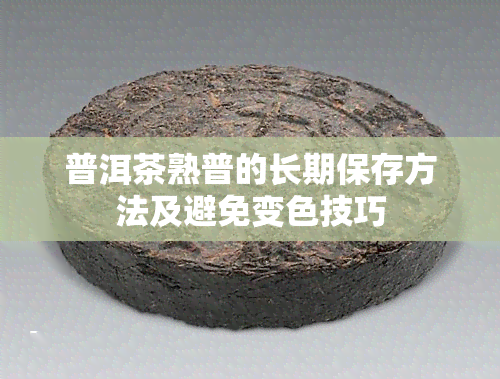 普洱茶熟普的长期保存方法及避免变色技巧