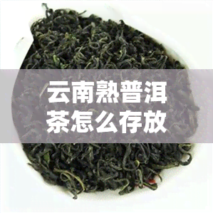 云南熟普洱茶怎么存放-云南普洱茶熟茶保质期多久