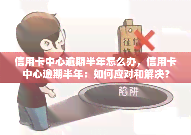 信用卡中心逾期半年怎么办，信用卡中心逾期半年：如何应对和解决？