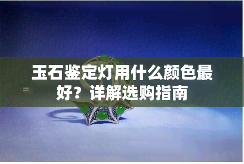 玉石鉴定灯用什么颜色更好？详解选购指南