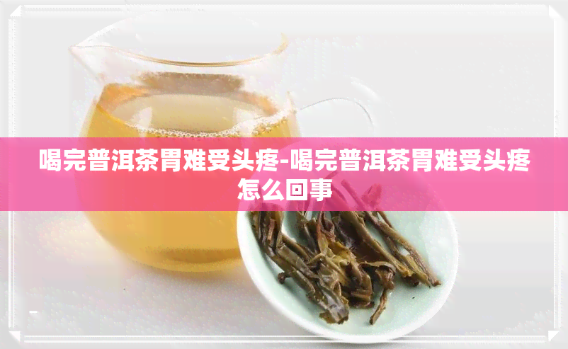 喝完普洱茶胃难受头疼-喝完普洱茶胃难受头疼怎么回事