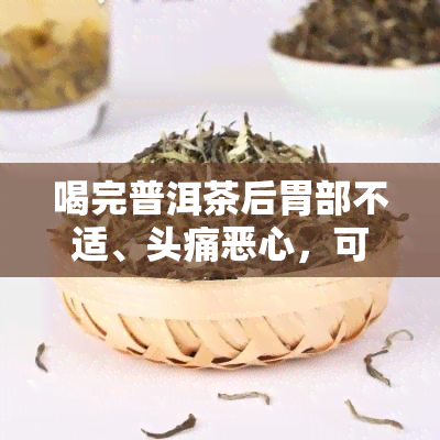 喝完普洱茶后胃部不适、头痛恶心，可能是什么原因？