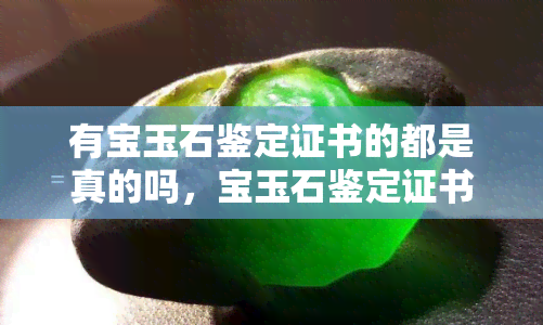 有宝玉石鉴定证书的都是真的吗，宝玉石鉴定证书：真相大揭秘，是否都能代表真品？