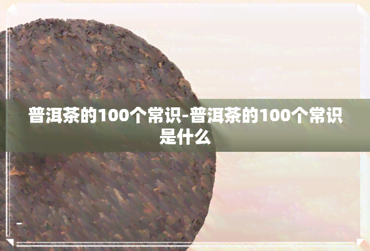 普洱茶的100个常识-普洱茶的100个常识是什么