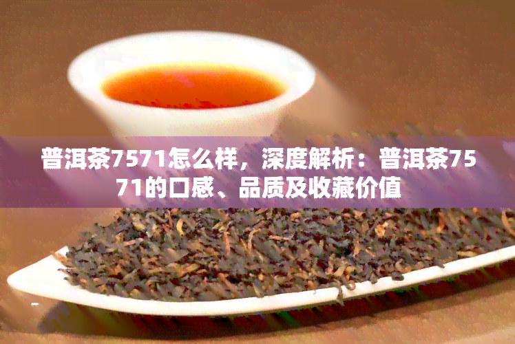 普洱茶7571怎么样，深度解析：普洱茶7571的口感、品质及收藏价值