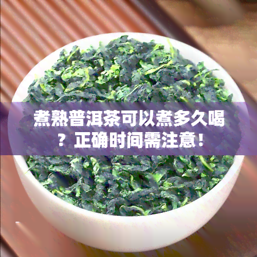 煮熟普洱茶可以煮多久喝？正确时间需注意！