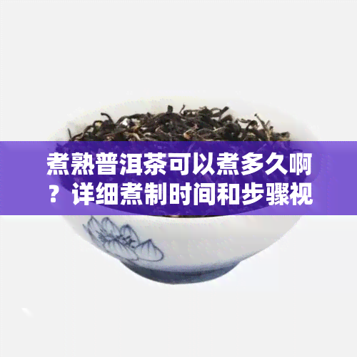 煮熟普洱茶可以煮多久啊？详细煮制时间和步骤视频解析