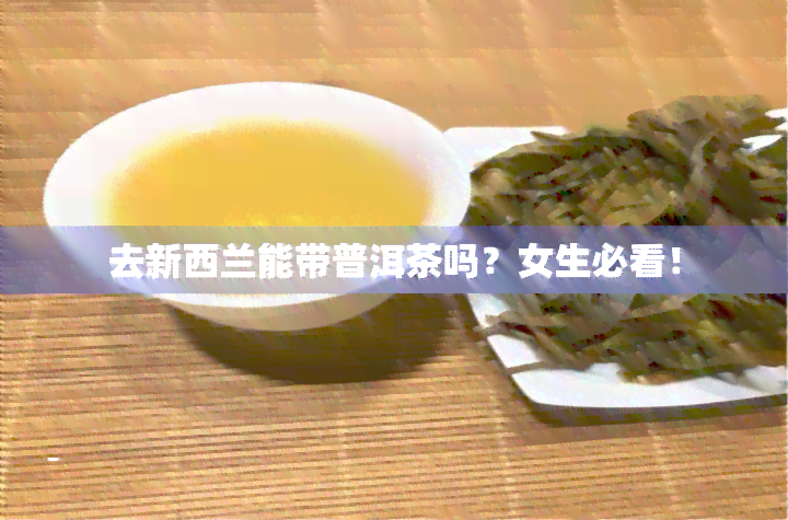 去新西兰能带普洱茶吗？女生必看！