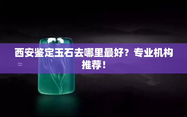 西安鉴定玉石去哪里更好？专业机构推荐！