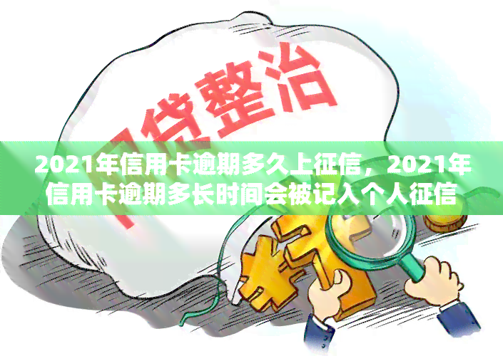 2021年信用卡逾期多久上，2021年信用卡逾期多长时间会被记入个人记录？