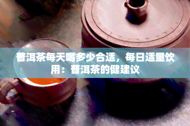 普洱茶每天喝多少合适，每日适量饮用：普洱茶的健建议