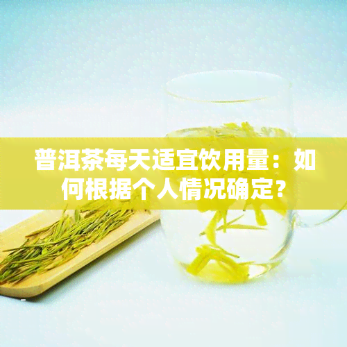 普洱茶每天适宜饮用量：如何根据个人情况确定？