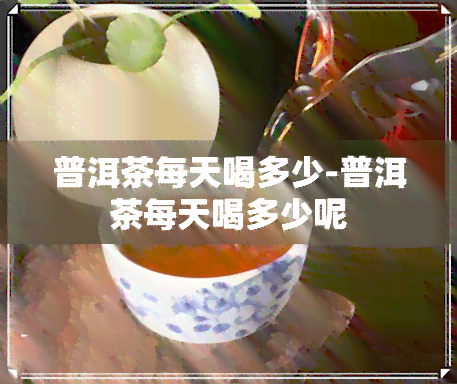 普洱茶每天喝多少-普洱茶每天喝多少呢