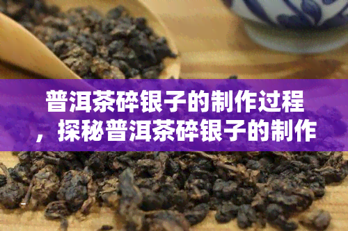 普洱茶碎银子的制作过程，探秘普洱茶碎银子的制作工艺