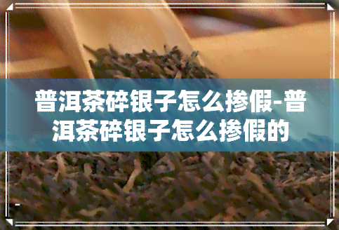 普洱茶碎银子怎么掺假-普洱茶碎银子怎么掺假的