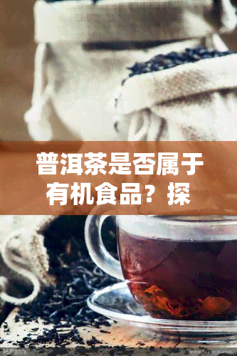 普洱茶是否属于有机食品？探讨其原因与依据