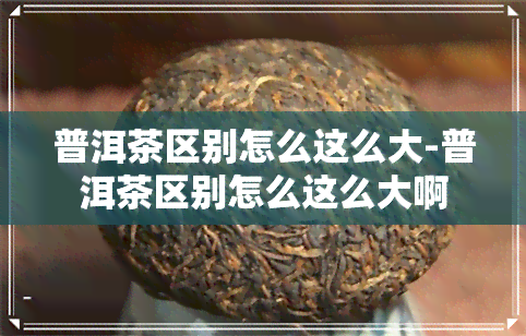 普洱茶区别怎么这么大-普洱茶区别怎么这么大啊