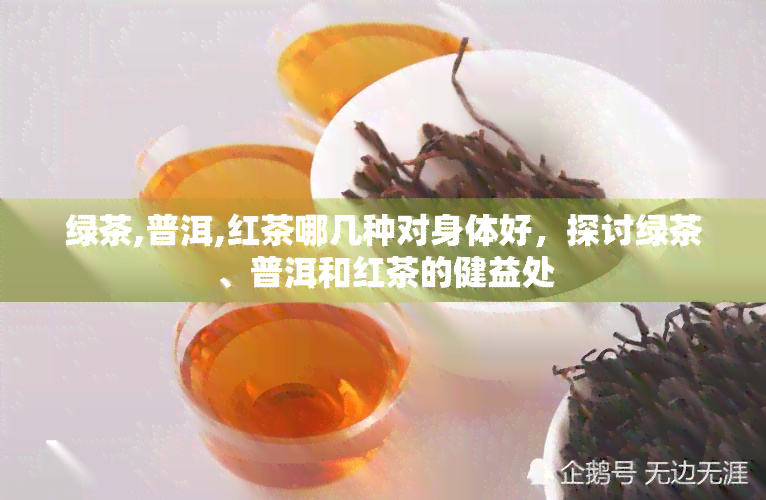 绿茶,普洱,红茶哪几种对身体好，探讨绿茶、普洱和红茶的健益处