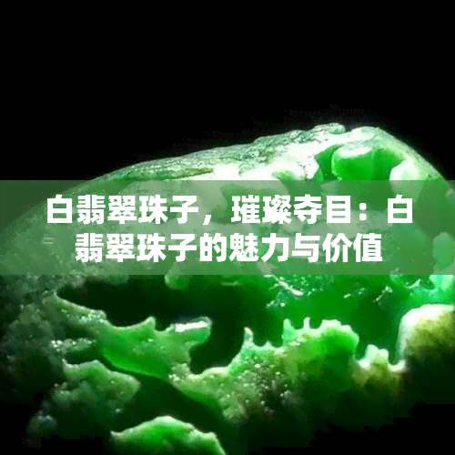 白翡翠珠子，璀璨夺目：白翡翠珠子的魅力与价值