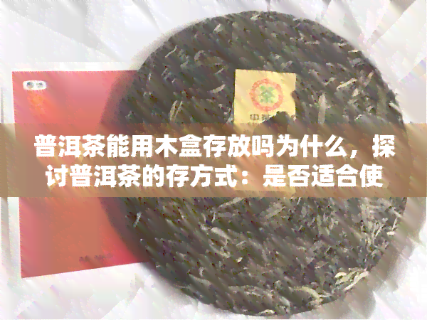 普洱茶能用木盒存放吗为什么，探讨普洱茶的存方式：是否适合使用木盒？原因解析