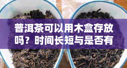 普洱茶可以用木盒存放吗？时间长短与是否有的相关性