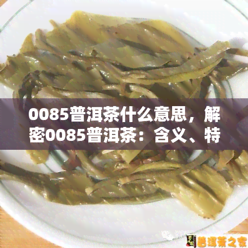 0085普洱茶什么意思，解密0085普洱茶：含义、特点和品鉴方法