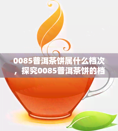 0085普洱茶饼属什么档次，探究0085普洱茶饼的档次归属