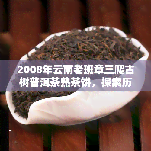 2008年云南老班章三爬古树普洱茶熟茶饼，探索历韵味：品尝2008年云南老班章三爬古树普洱茶熟茶饼