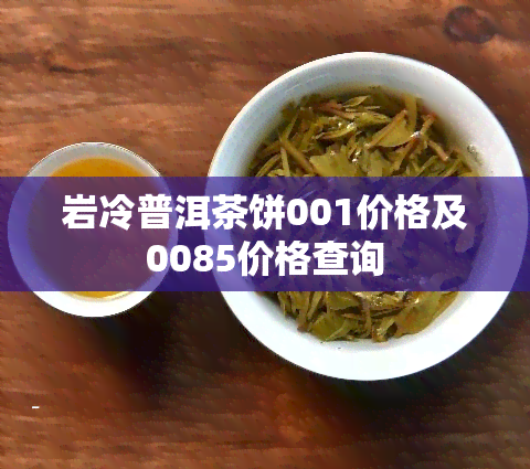 岩冷普洱茶饼001价格及0085价格查询