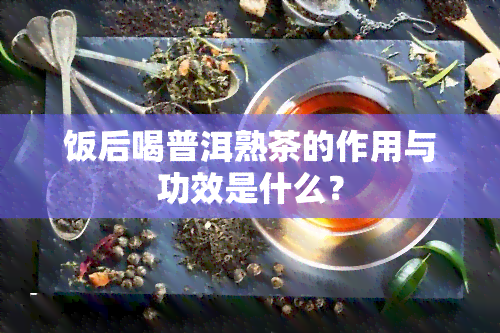 饭后喝普洱熟茶的作用与功效是什么？