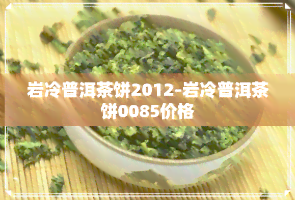 岩冷普洱茶饼2012-岩冷普洱茶饼0085价格