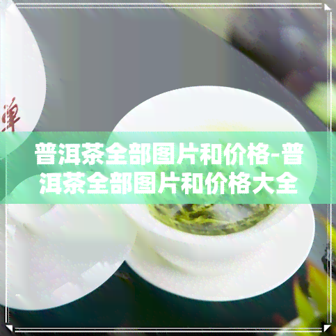 普洱茶全部图片和价格-普洱茶全部图片和价格大全