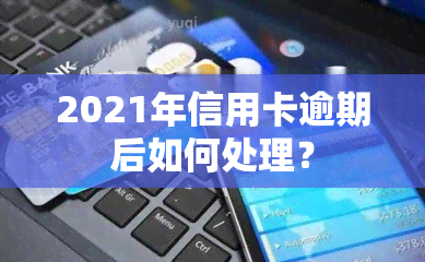 2021年信用卡逾期后如何处理？