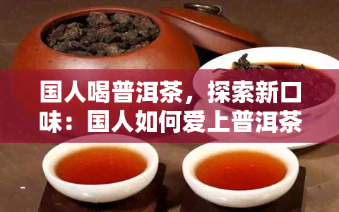 国人喝普洱茶，探索新口味：国人如何爱上普洱茶？