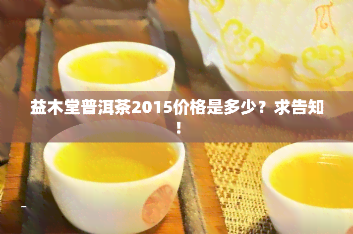 益木堂普洱茶2015价格是多少？求告知！