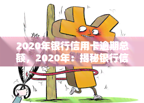 2020年银行信用卡逾期总额，2020年：揭秘银行信用卡逾期总额，你是否也在其中？