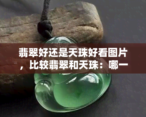 翡翠好还是天珠好看图片，比较翡翠和天珠：哪一种更美？看图揭晓！