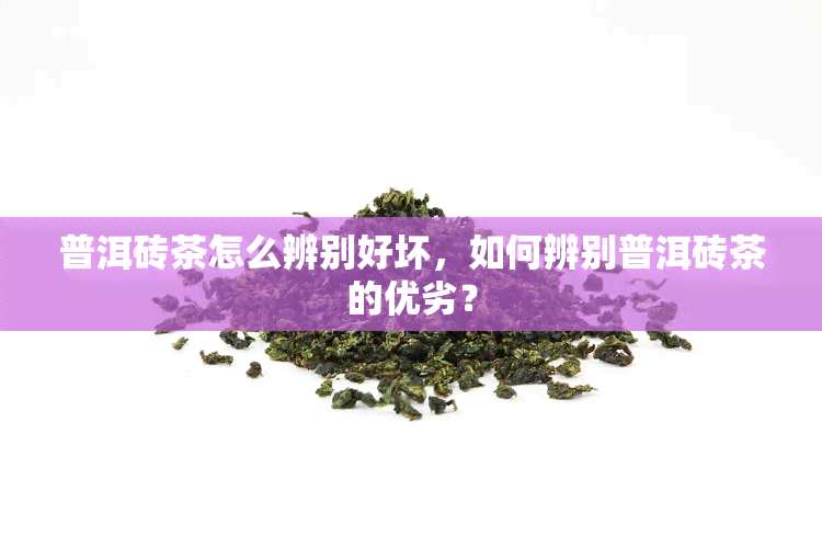 普洱砖茶怎么辨别好坏，如何辨别普洱砖茶的优劣？